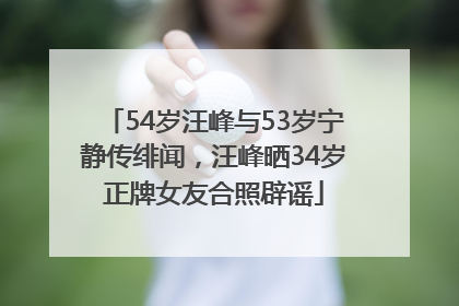 54岁汪峰与53岁宁静传绯闻，汪峰晒34岁正牌女友合照辟谣